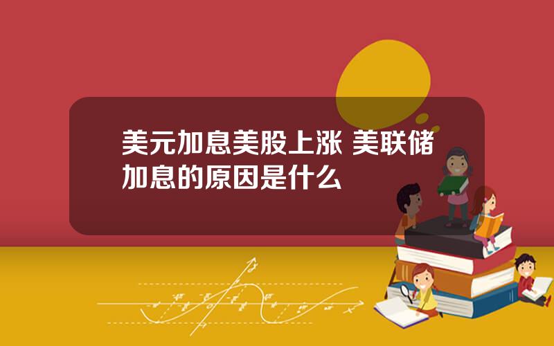 美元加息美股上涨 美联储加息的原因是什么